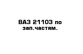 ВАЗ 21103 по зап.частям.